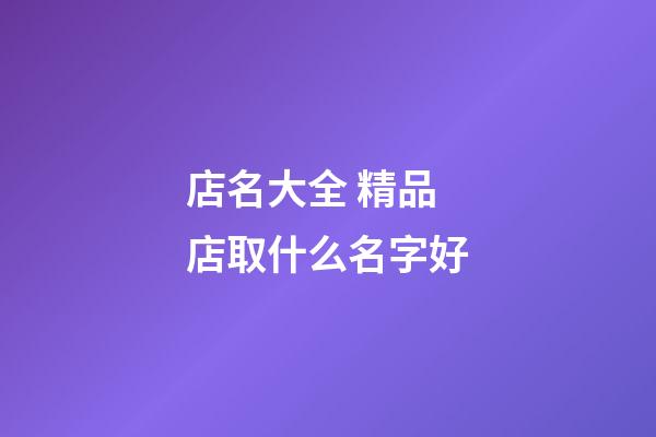 店名大全 精品店取什么名字好-第1張-店鋪起名-玄機派